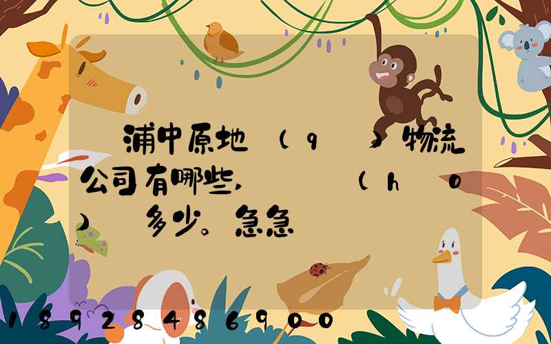 楊浦中原地區(qū)物流公司有哪些,電話號(hào)碼多少。急急