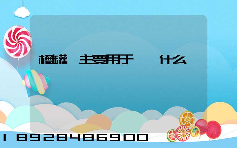槽罐車主要用于運輸什么