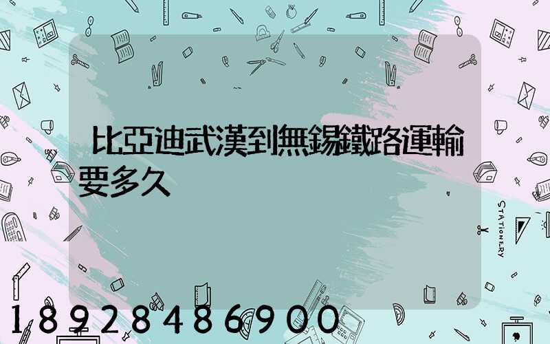 比亞迪武漢到無錫鐵路運輸要多久