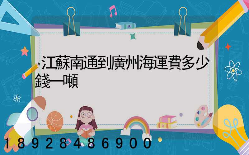 江蘇南通到廣州海運費多少錢一噸