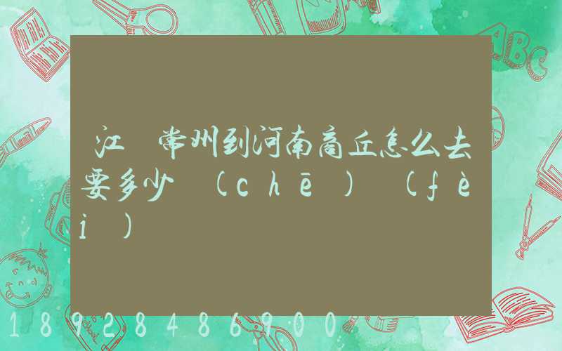 江蘇常州到河南商丘怎么去要多少車(chē)費(fèi)