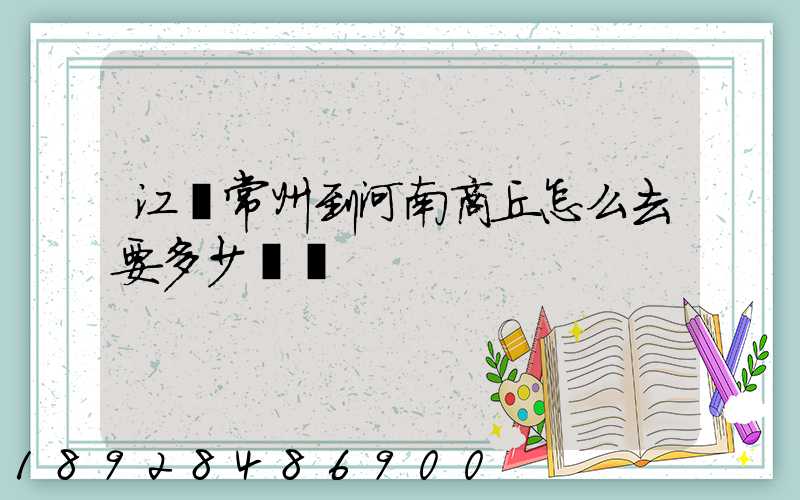 江蘇常州到河南商丘怎么去要多少車費