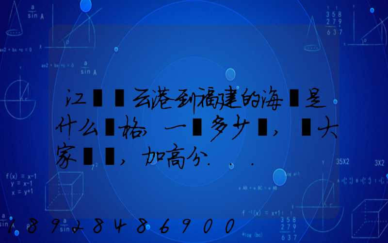 江蘇連云港到福建的海運是什么價格,一頓多少錢,請大家說說,加高分...