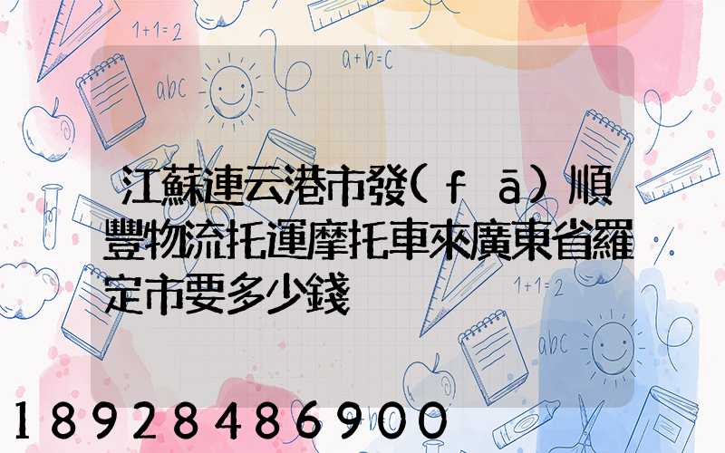 江蘇連云港市發(fā)順豐物流托運摩托車來廣東省羅定市要多少錢