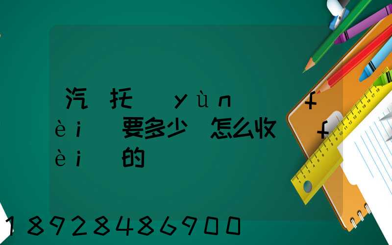 汽車托運(yùn)費(fèi)要多少錢怎么收費(fèi)的