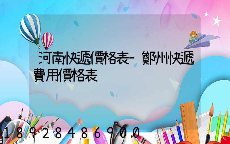河南快遞價格表–鄭州快遞費用價格表