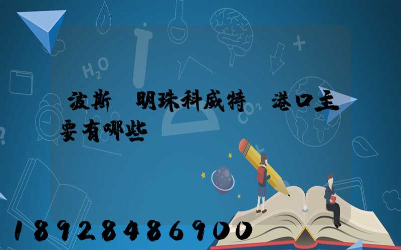 波斯灣明珠科威特-港口主要有哪些