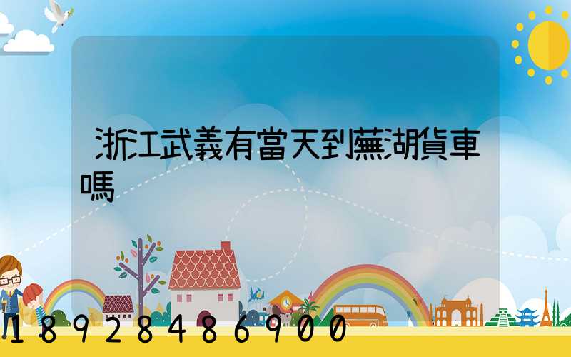 浙江武義有當天到蕪湖貨車嗎