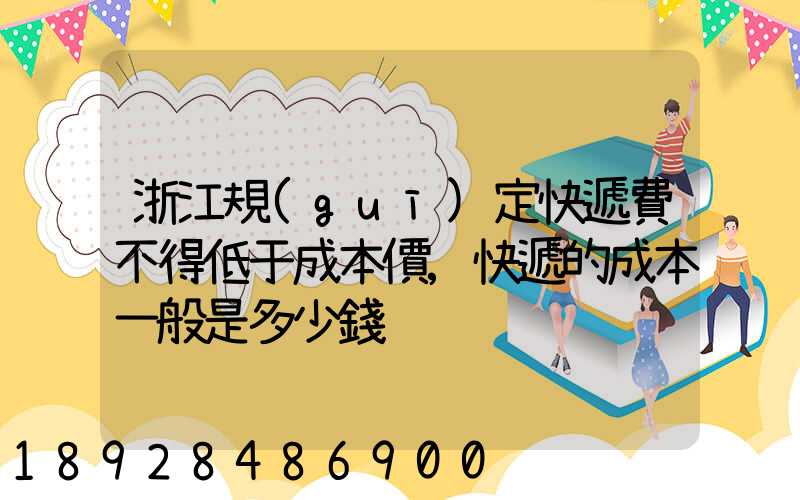 浙江規(guī)定快遞費不得低于成本價,快遞的成本一般是多少錢