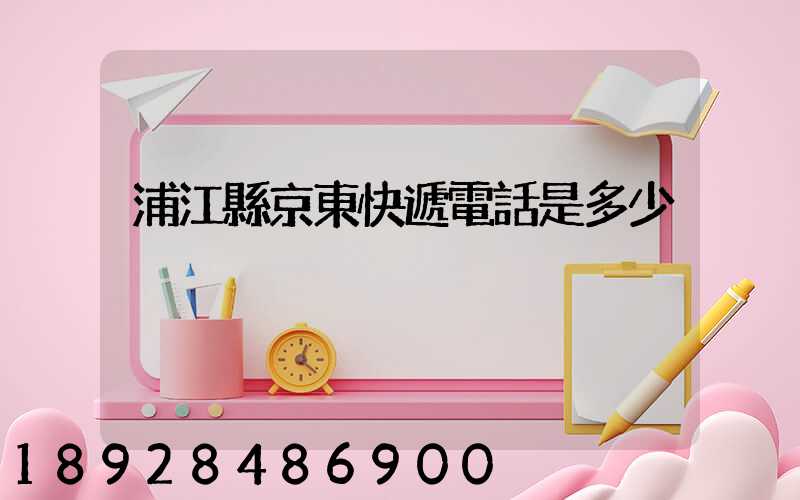 浦江縣京東快遞電話是多少