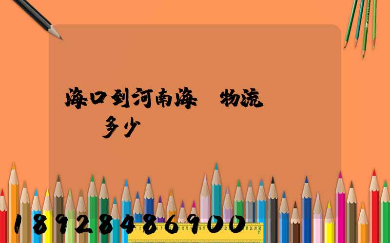 海口到河南海運物流專線,運費多少錢