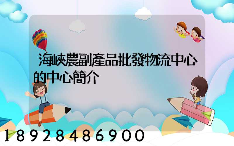 海峽農副產品批發物流中心的中心簡介