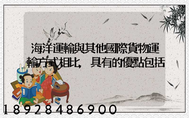 海洋運輸與其他國際貨物運輸方式相比,具有的優點包括
