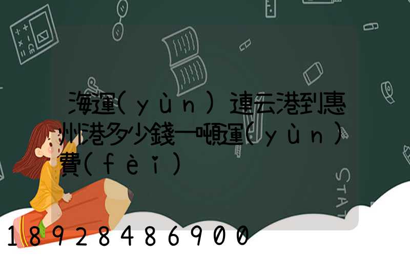 海運(yùn)連云港到惠州港多少錢一噸運(yùn)費(fèi)