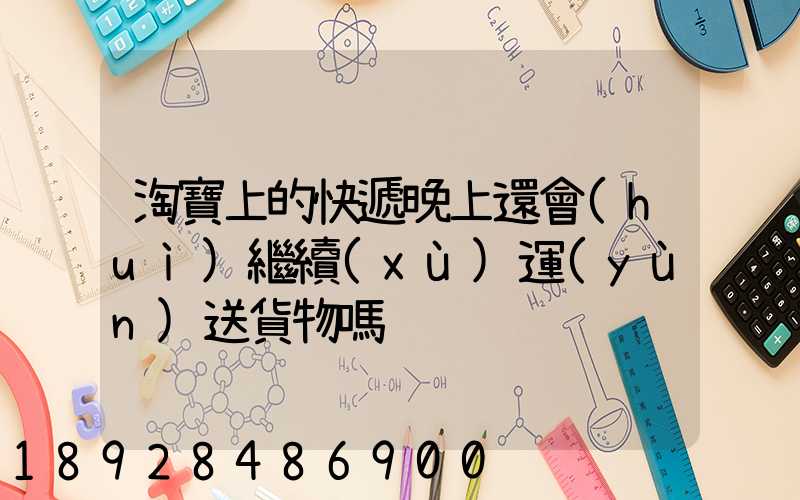 淘寶上的快遞晚上還會(huì)繼續(xù)運(yùn)送貨物嗎