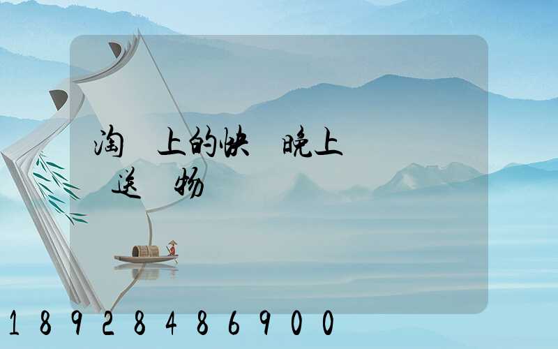 淘寶上的快遞晚上還會繼續運送貨物嗎