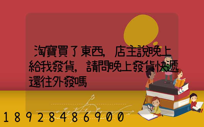 淘寶買了東西,店主說晚上給我發貨,請問晚上發貨快遞還往外發嗎