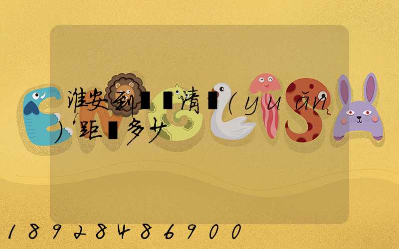 淮安到廣東清遠(yuǎn)距離多少