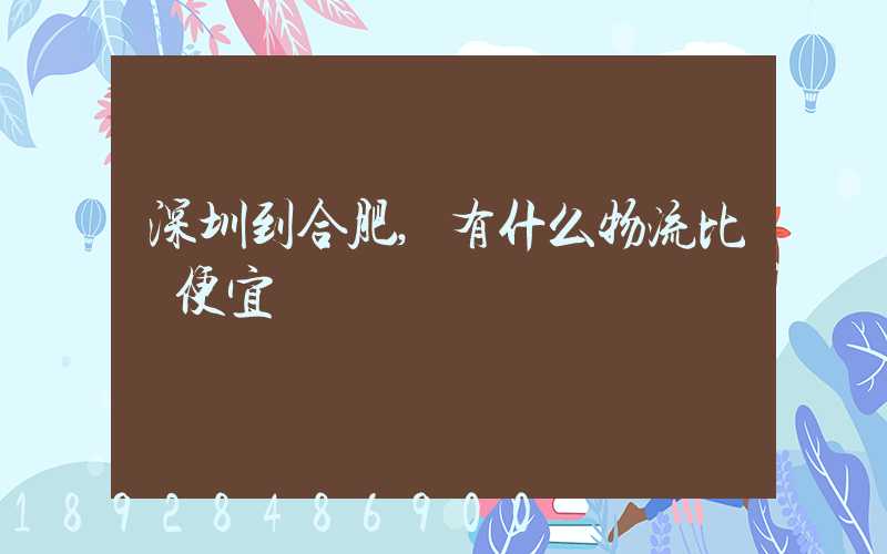 深圳到合肥,有什么物流比較便宜嗎