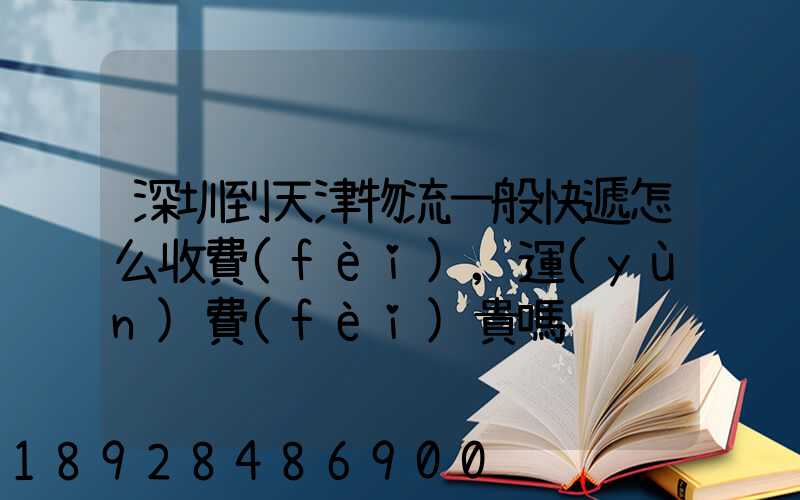 深圳到天津物流一般快遞怎么收費(fèi),運(yùn)費(fèi)貴嗎