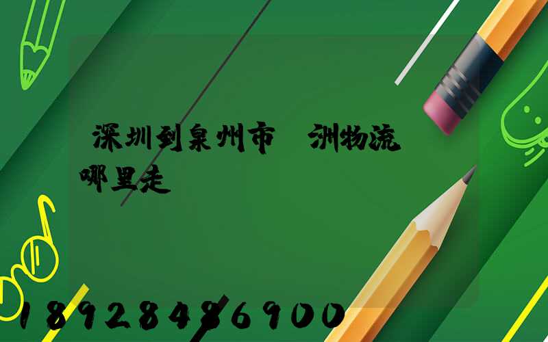 深圳到泉州市寶洲物流園從哪里走貨
