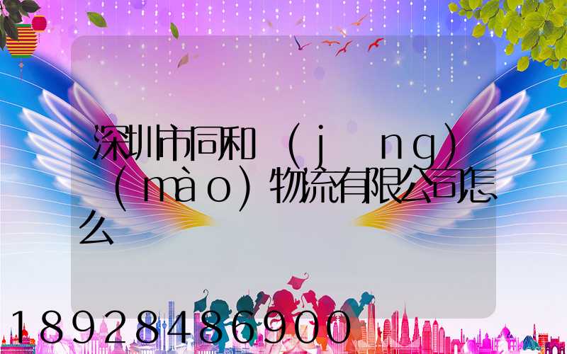 深圳市同和經(jīng)貿(mào)物流有限公司怎么樣