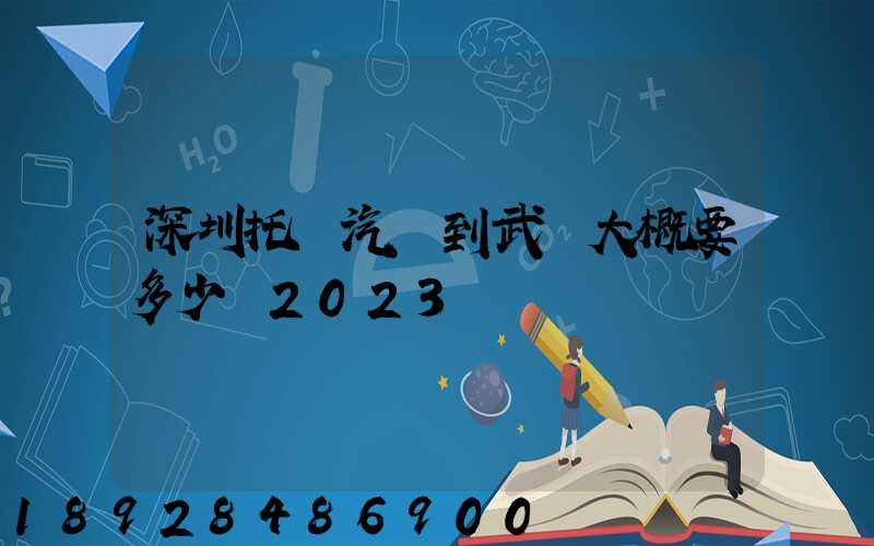 深圳托運汽車到武漢大概要多少錢2023