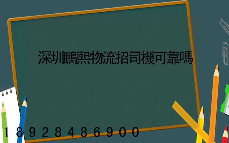 深圳鵬熙物流招司機可靠嗎
