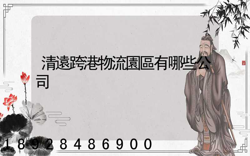 清遠跨港物流園區有哪些公司