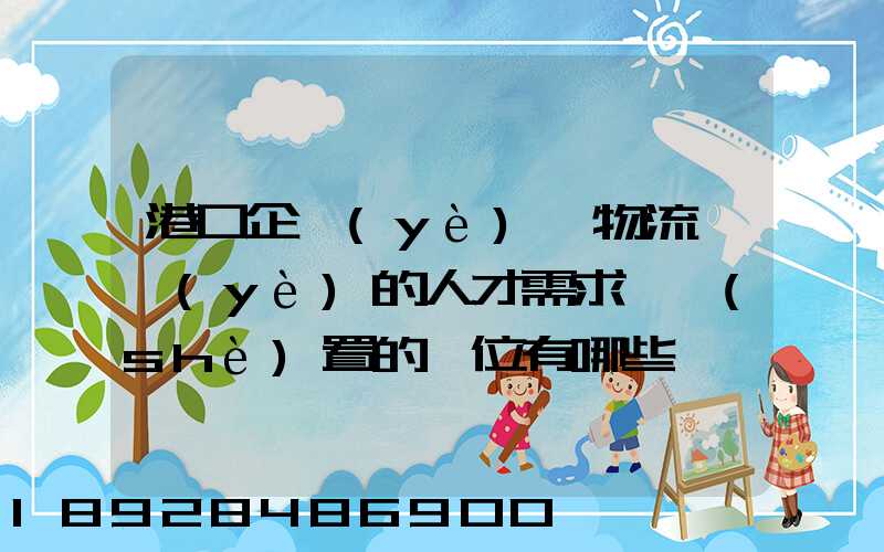 港口企業(yè)對物流專業(yè)的人才需求,設(shè)置的崗位有哪些