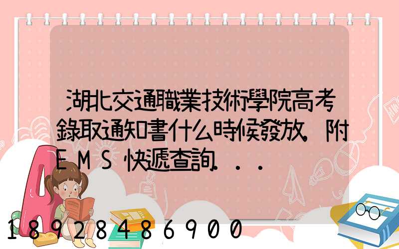 湖北交通職業技術學院高考錄取通知書什么時候發放,附EMS快遞查詢...