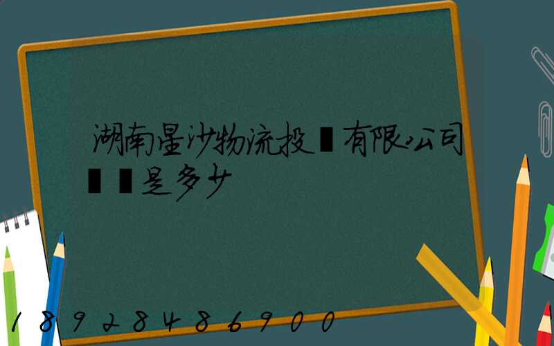 湖南星沙物流投資有限公司電話是多少