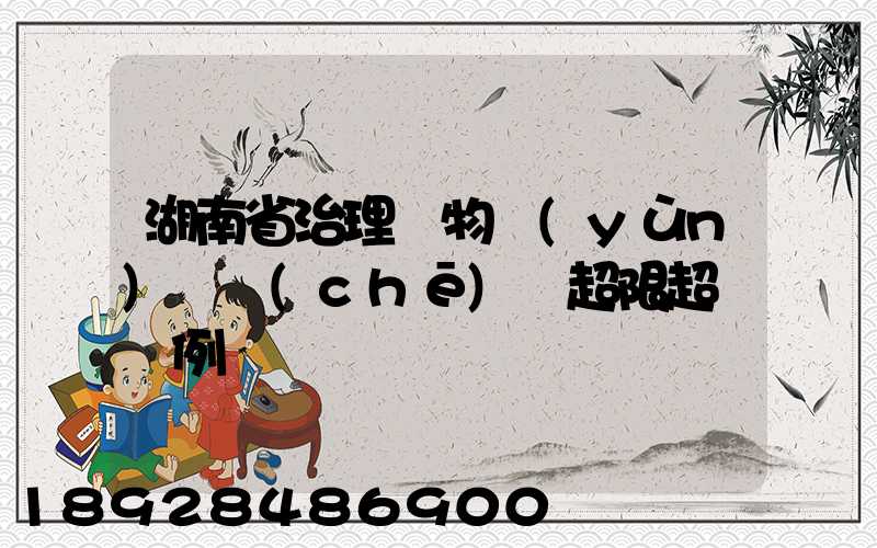 湖南省治理貨物運(yùn)輸車(chē)輛超限超載條例