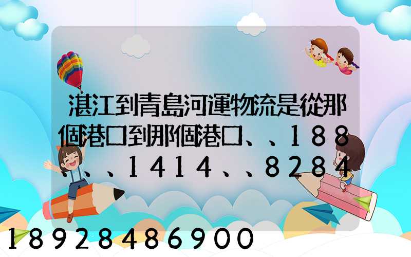 湛江到青島河運物流是從那個港口到那個港口、、188、、、1414、、8284...