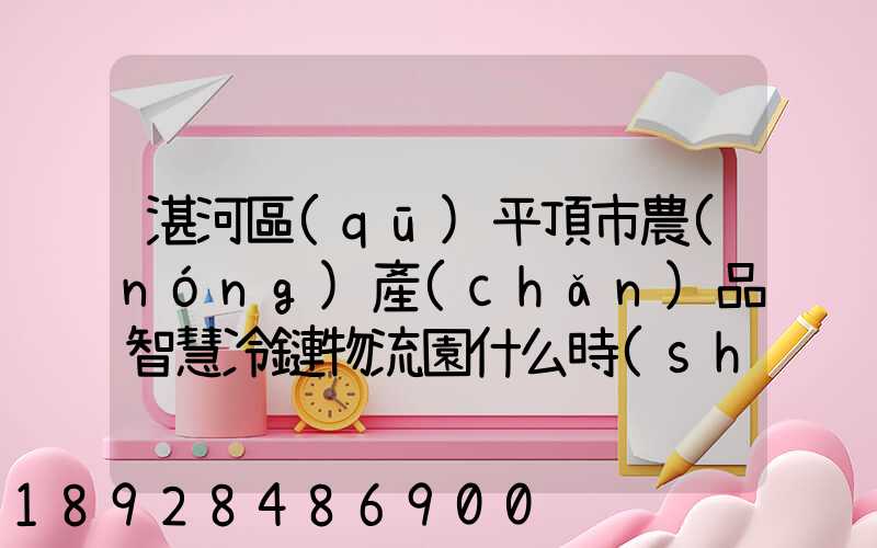 湛河區(qū)平頂市農(nóng)產(chǎn)品智慧冷鏈物流園什么時(shí)候可以建成