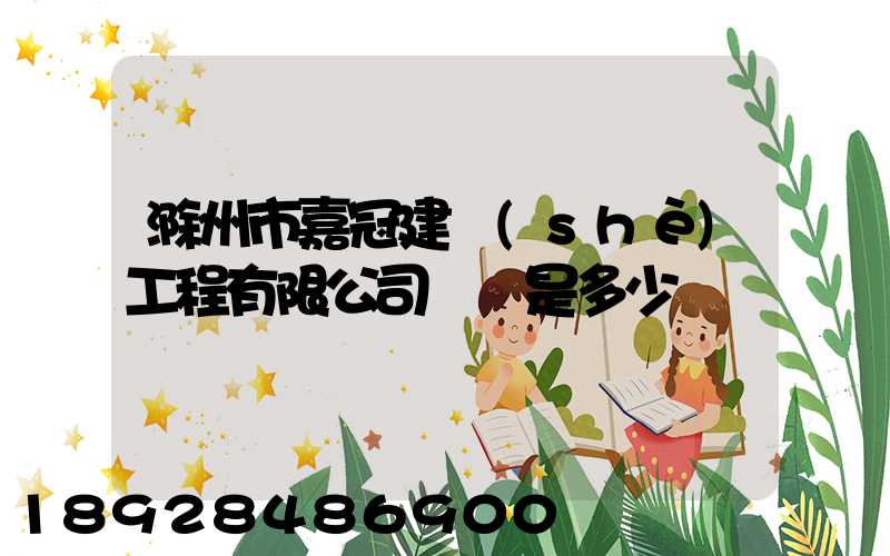 滁州市嘉冠建設(shè)工程有限公司電話是多少