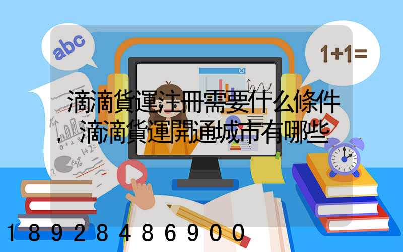 滴滴貨運注冊需要什么條件,滴滴貨運開通城市有哪些