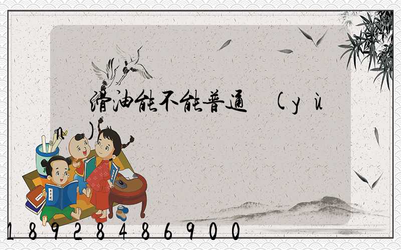 潤滑油能不能普通運(yùn)輸