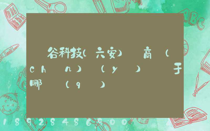 灝谷科技(六安)電商產(chǎn)業(yè)園屬于哪個區(qū)