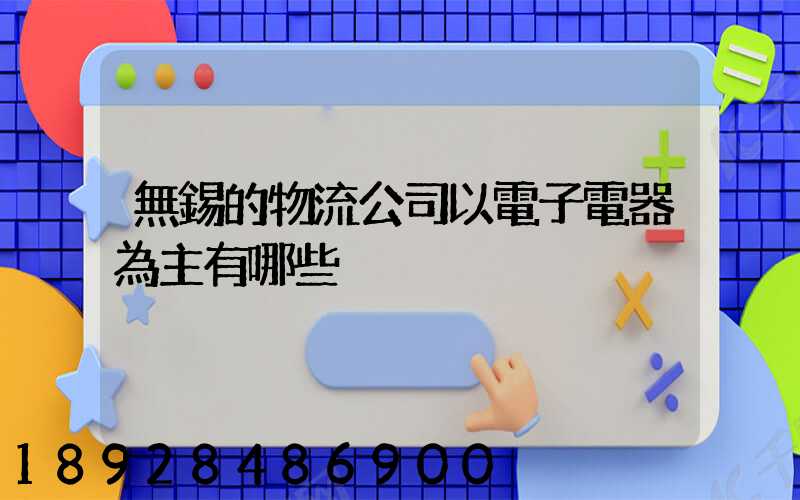 無錫的物流公司以電子電器為主有哪些