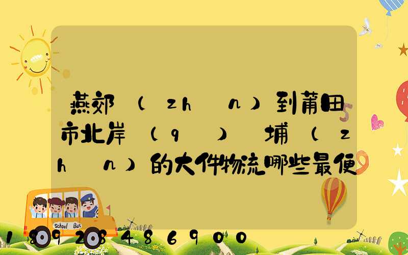 燕郊鎮(zhèn)到莆田市北岸區(qū)東埔鎮(zhèn)的大件物流哪些最便宜