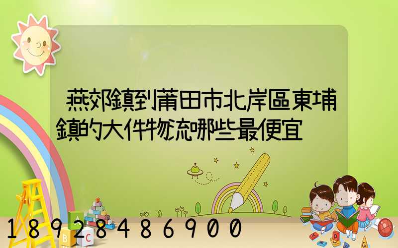 燕郊鎮到莆田市北岸區東埔鎮的大件物流哪些最便宜