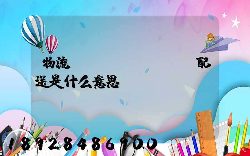 物流、運(yùn)輸、配送是什么意思