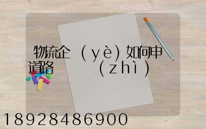 物流企業(yè)如何申請道路運輸資質(zhì)