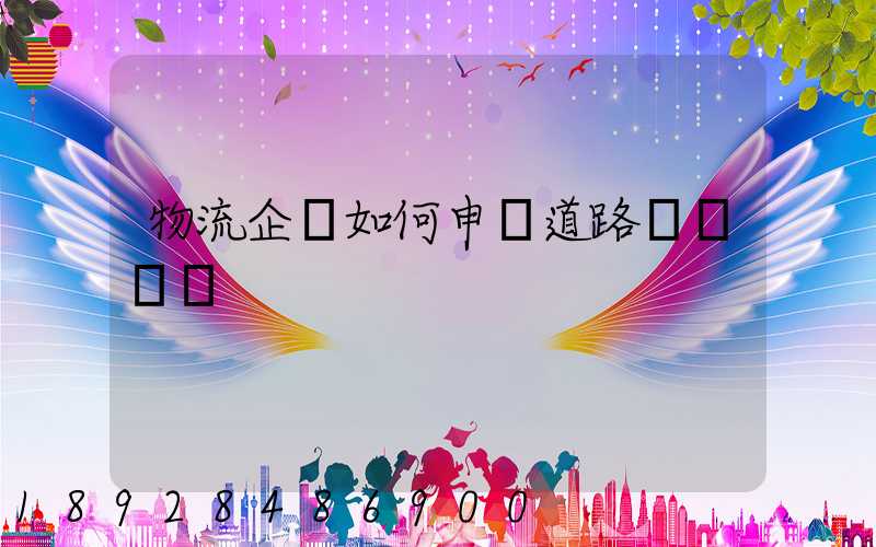 物流企業如何申請道路運輸資質