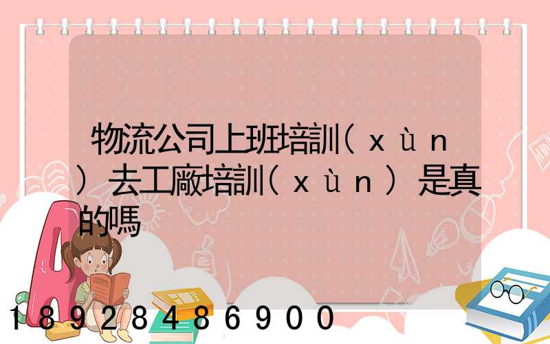 物流公司上班培訓(xùn)去工廠培訓(xùn)是真的嗎