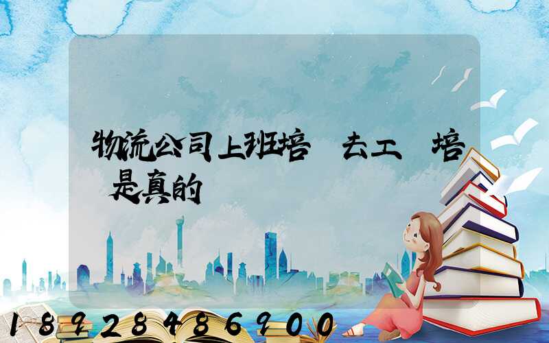 物流公司上班培訓去工廠培訓是真的嗎