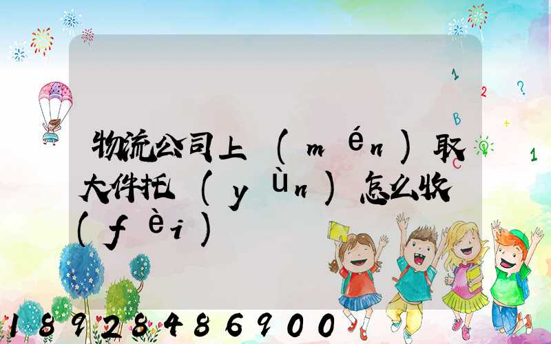 物流公司上門(mén)取大件托運(yùn)怎么收費(fèi)