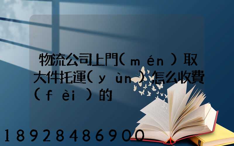 物流公司上門(mén)取大件托運(yùn)怎么收費(fèi)的