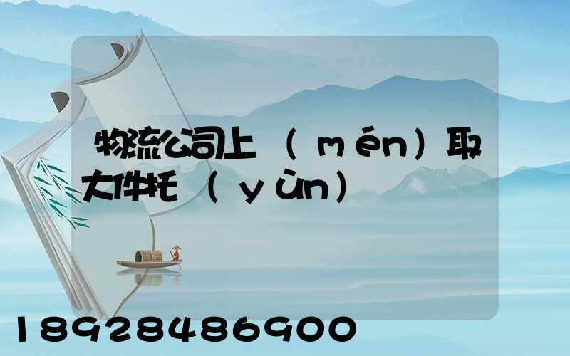 物流公司上門(mén)取大件托運(yùn)電話